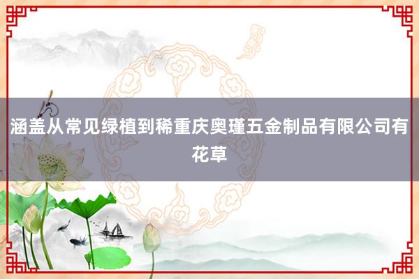 涵盖从常见绿植到稀重庆奥瑾五金制品有限公司有花草