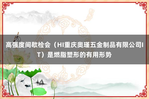 高强度间歇检会（HI重庆奥瑾五金制品有限公司IT）是燃脂塑形的有用形势