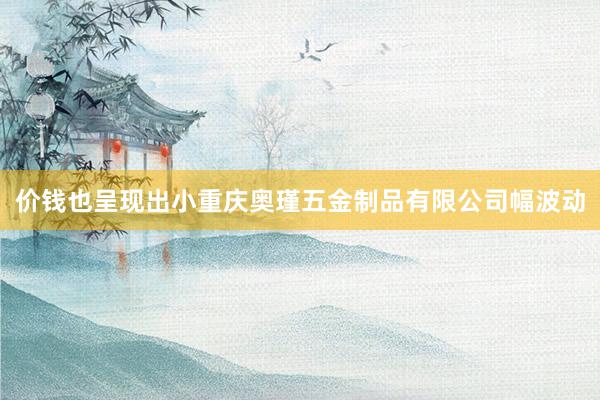 价钱也呈现出小重庆奥瑾五金制品有限公司幅波动