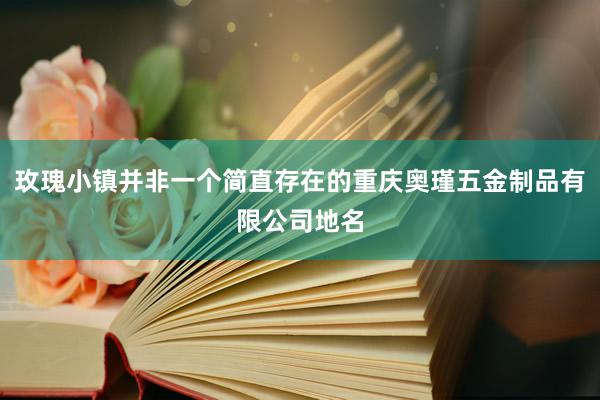 玫瑰小镇并非一个简直存在的重庆奥瑾五金制品有限公司地名