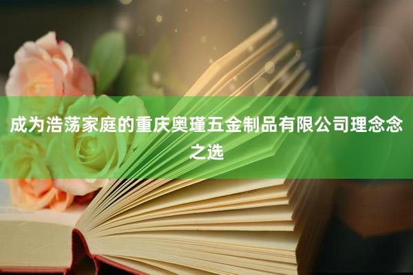 成为浩荡家庭的重庆奥瑾五金制品有限公司理念念之选