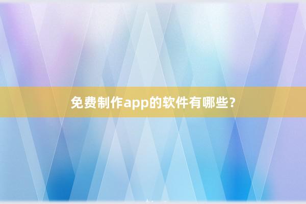 免费制作app的软件有哪些?