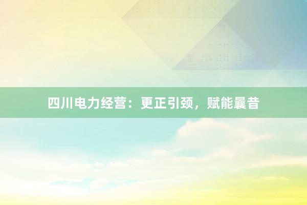 四川电力经营：更正引颈，赋能曩昔