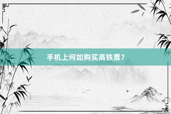手机上何如购买高铁票？
