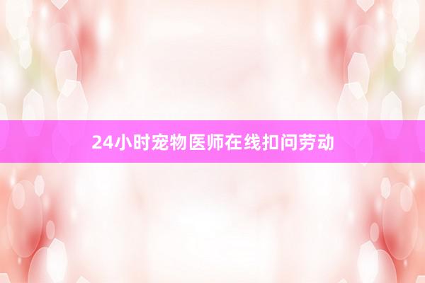 24小时宠物医师在线扣问劳动