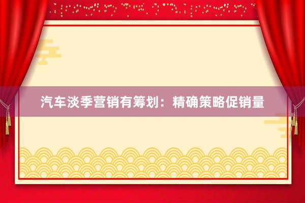 汽车淡季营销有筹划：精确策略促销量