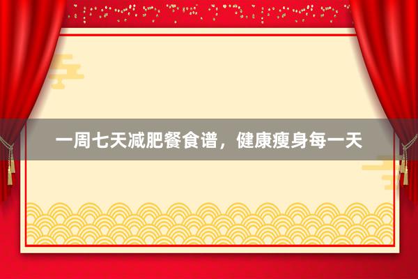 一周七天减肥餐食谱，健康瘦身每一天