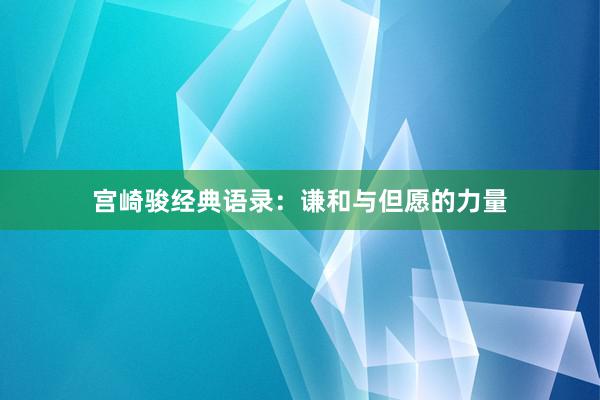 宫崎骏经典语录：谦和与但愿的力量